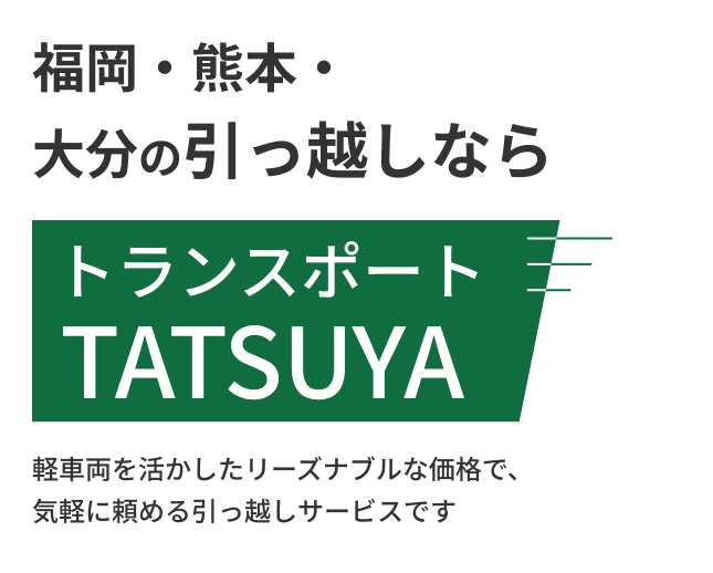 福岡・熊本・大分の引っ越しならトランスポートTATSUYA　軽車両を活かしたリーズナブルな価格で、気軽に頼める引っ越しサービスです